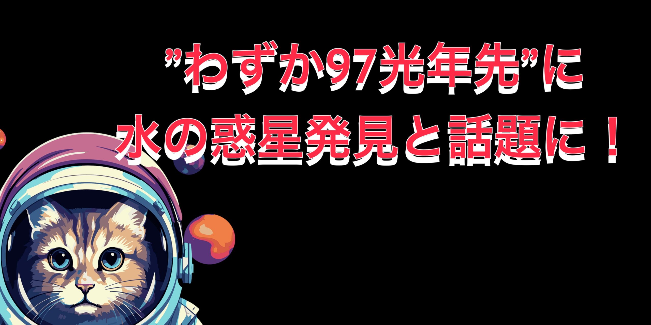 ”わずか97光年先”に水の惑星発見と話題に！